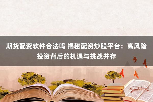 期货配资软件合法吗 揭秘配资炒股平台：高风险投资背后的机遇与挑战并存
