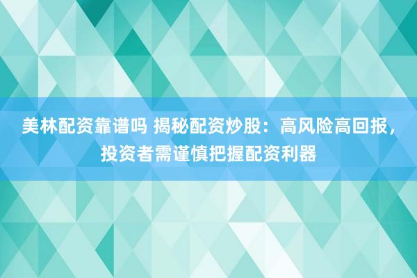 美林配资靠谱吗 揭秘配资炒股：高风险高回报，投资者需谨慎把握配资利器
