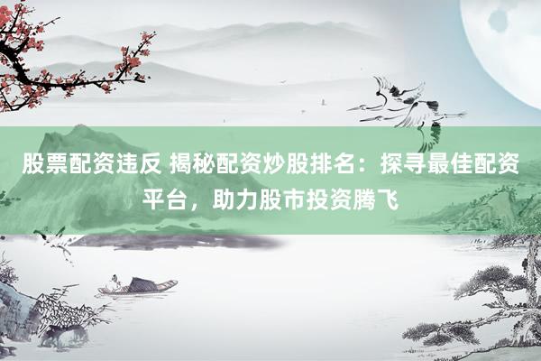 股票配资违反 揭秘配资炒股排名：探寻最佳配资平台，助力股市投资腾飞
