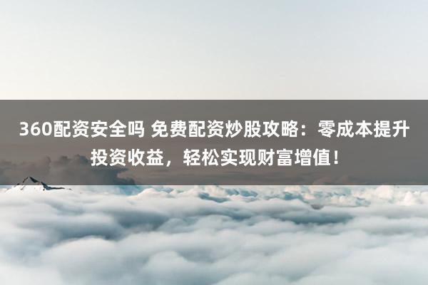 360配资安全吗 免费配资炒股攻略：零成本提升投资收益，轻松实现财富增值！