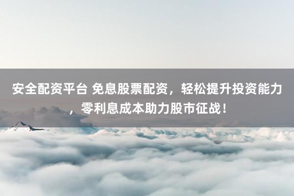 安全配资平台 免息股票配资，轻松提升投资能力，零利息成本助力股市征战！