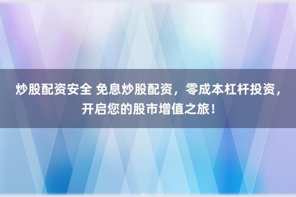 炒股配资安全 免息炒股配资，零成本杠杆投资，开启您的股市增值之旅！