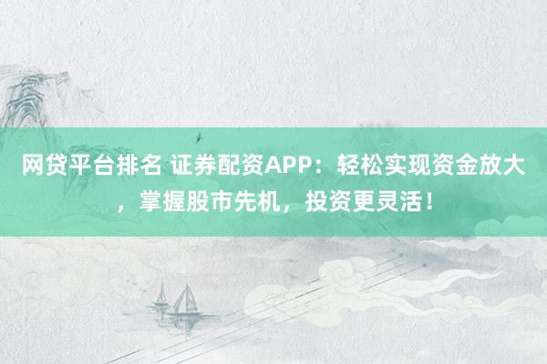 网贷平台排名 证券配资APP：轻松实现资金放大，掌握股市先机，投资更灵活！