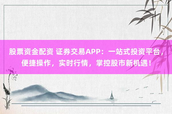 股票资金配资 证券交易APP：一站式投资平台，便捷操作，实时行情，掌控股市新机遇！