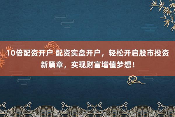 10倍配资开户 配资实盘开户，轻松开启股市投资新篇章，实现财富增值梦想！