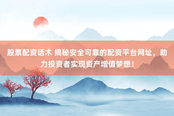 股票配资话术 揭秘安全可靠的配资平台网址，助力投资者实现资产增值梦想！