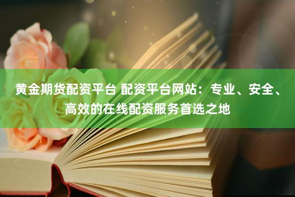 黄金期货配资平台 配资平台网站：专业、安全、高效的在线配资服务首选之地