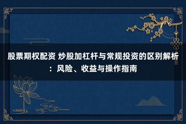 股票期权配资 炒股加杠杆与常规投资的区别解析：风险、收益与操作指南