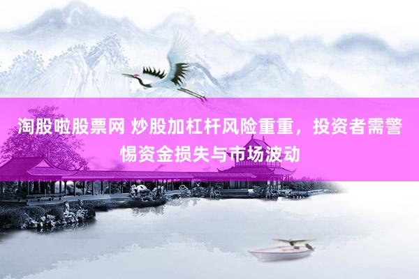 淘股啦股票网 炒股加杠杆风险重重，投资者需警惕资金损失与市场波动