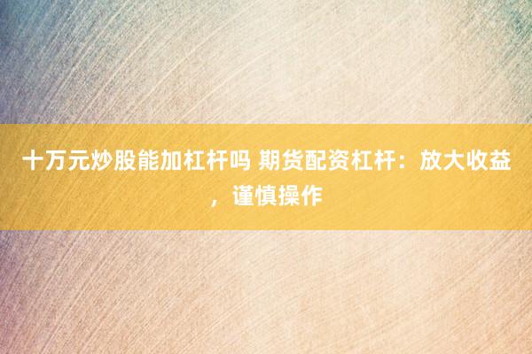 十万元炒股能加杠杆吗 期货配资杠杆：放大收益，谨慎操作