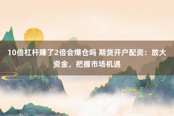10倍杠杆赚了2倍会爆仓吗 期货开户配资：放大资金，把握市场机遇