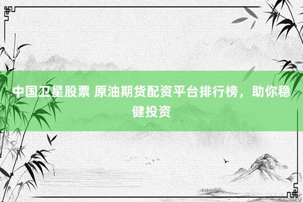 中国卫星股票 原油期货配资平台排行榜，助你稳健投资
