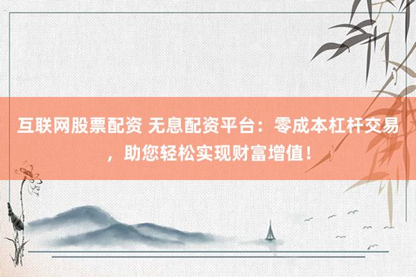 互联网股票配资 无息配资平台：零成本杠杆交易，助您轻松实现财富增值！