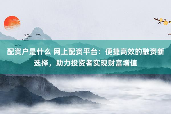配资户是什么 网上配资平台：便捷高效的融资新选择，助力投资者实现财富增值