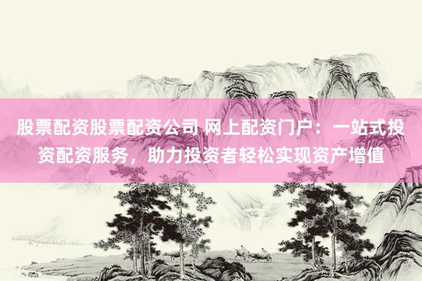 股票配资股票配资公司 网上配资门户：一站式投资配资服务，助力投资者轻松实现资产增值
