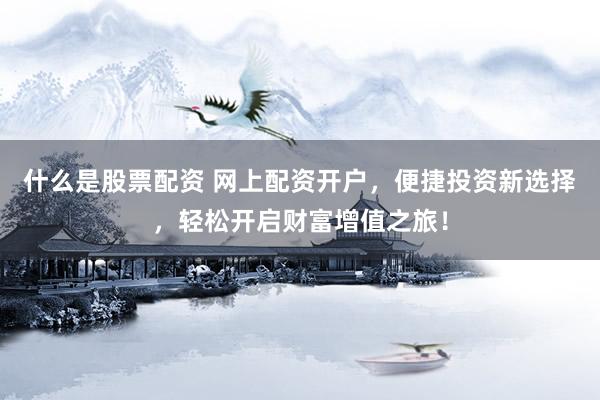 什么是股票配资 网上配资开户，便捷投资新选择，轻松开启财富增值之旅！