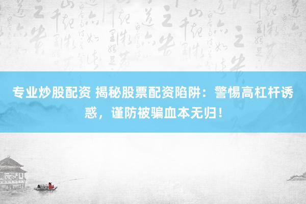 专业炒股配资 揭秘股票配资陷阱：警惕高杠杆诱惑，谨防被骗血本无归！