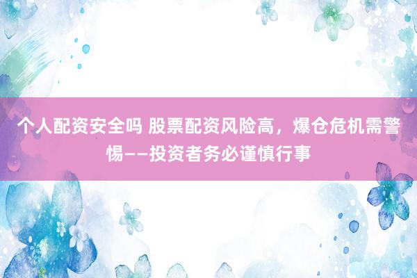 个人配资安全吗 股票配资风险高，爆仓危机需警惕——投资者务必谨慎行事