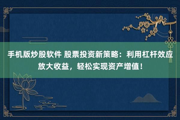 手机版炒股软件 股票投资新策略：利用杠杆效应放大收益，轻松实现资产增值！