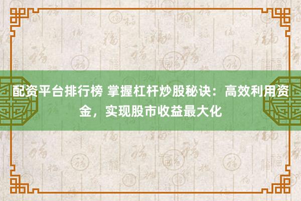 配资平台排行榜 掌握杠杆炒股秘诀：高效利用资金，实现股市收益最大化
