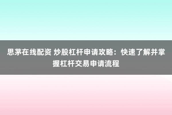 思茅在线配资 炒股杠杆申请攻略：快速了解并掌握杠杆交易申请流程