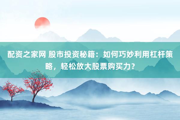 配资之家网 股市投资秘籍：如何巧妙利用杠杆策略，轻松放大股票购买力？