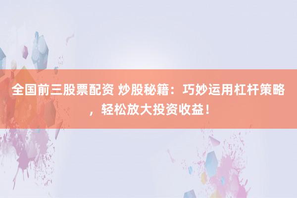 全国前三股票配资 炒股秘籍：巧妙运用杠杆策略，轻松放大投资收益！