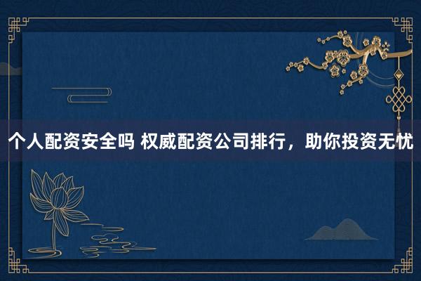 个人配资安全吗 权威配资公司排行，助你投资无忧