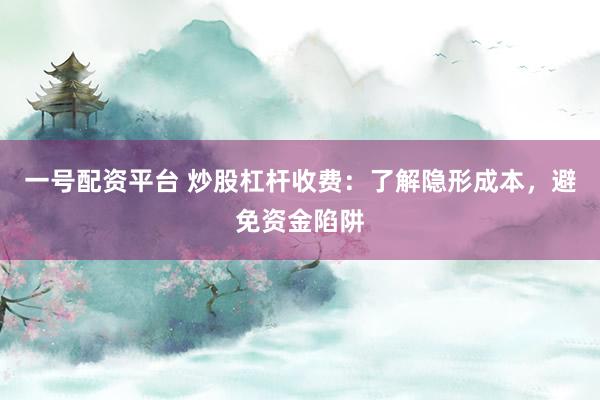 一号配资平台 炒股杠杆收费：了解隐形成本，避免资金陷阱