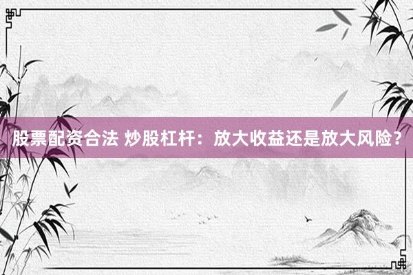 股票配资合法 炒股杠杆：放大收益还是放大风险？