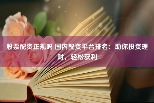 股票配资正规吗 国内配资平台排名：助你投资理财，轻松获利