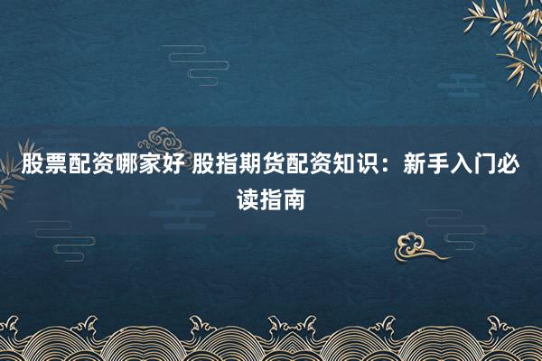 股票配资哪家好 股指期货配资知识：新手入门必读指南