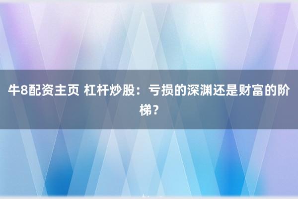 牛8配资主页 杠杆炒股：亏损的深渊还是财富的阶梯？