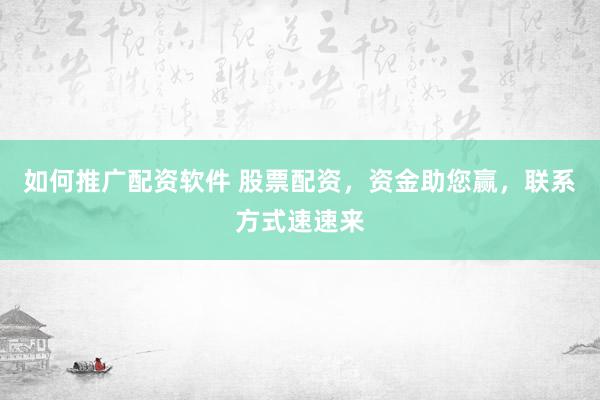如何推广配资软件 股票配资，资金助您赢，联系方式速速来