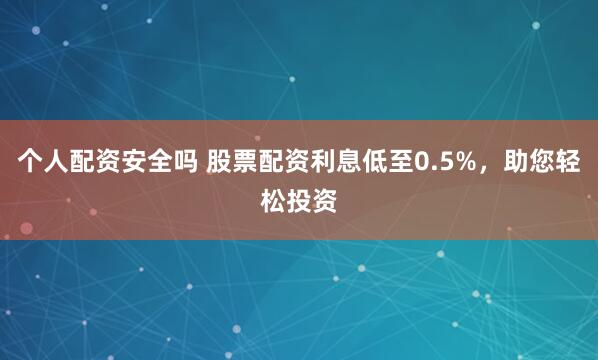 个人配资安全吗 股票配资利息低至0.5%，助您轻松投资