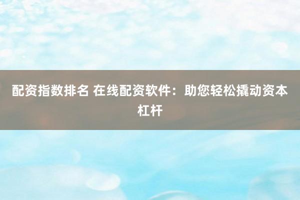 配资指数排名 在线配资软件：助您轻松撬动资本杠杆