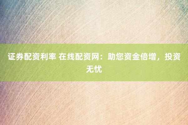 证券配资利率 在线配资网：助您资金倍增，投资无忧