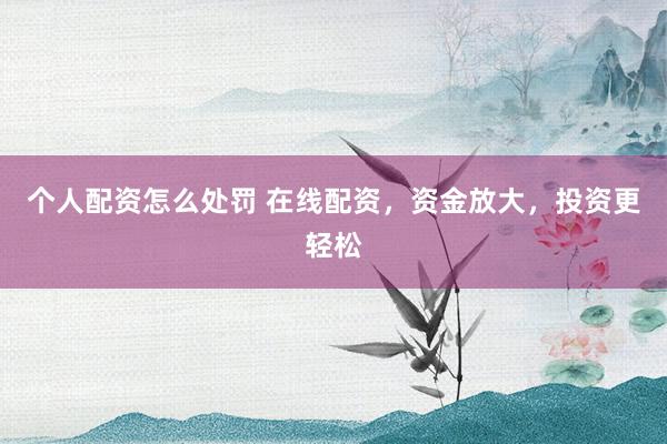 个人配资怎么处罚 在线配资，资金放大，投资更轻松