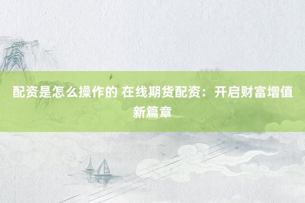 配资是怎么操作的 在线期货配资：开启财富增值新篇章