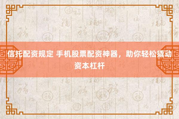 信托配资规定 手机股票配资神器，助你轻松撬动资本杠杆