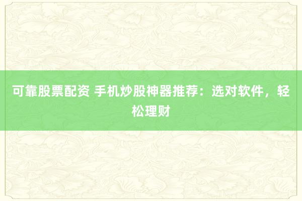 可靠股票配资 手机炒股神器推荐：选对软件，轻松理财