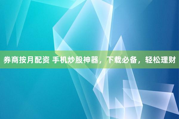 券商按月配资 手机炒股神器，下载必备，轻松理财