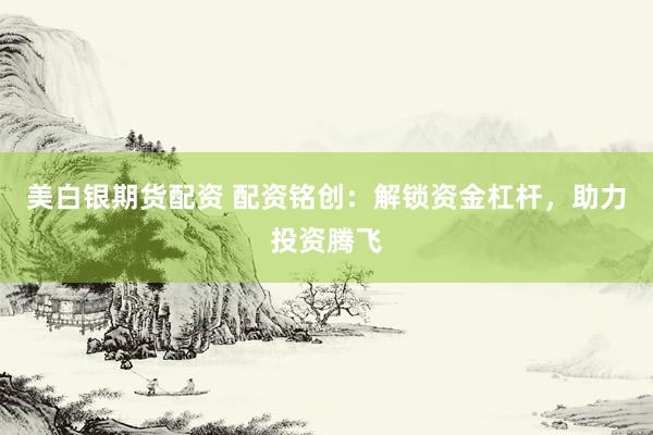 美白银期货配资 配资铭创：解锁资金杠杆，助力投资腾飞