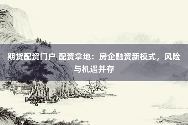 期货配资门户 配资拿地：房企融资新模式，风险与机遇并存