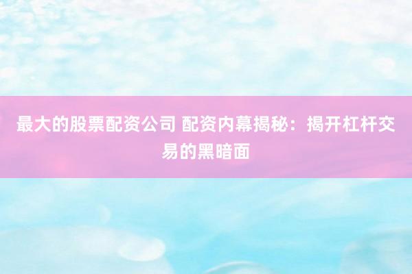 最大的股票配资公司 配资内幕揭秘：揭开杠杆交易的黑暗面