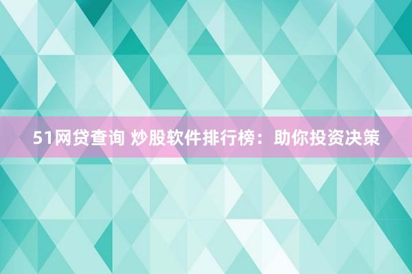 51网贷查询 炒股软件排行榜：助你投资决策
