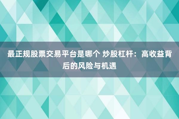最正规股票交易平台是哪个 炒股杠杆：高收益背后的风险与机遇