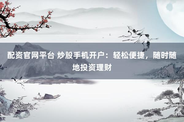 配资官网平台 炒股手机开户：轻松便捷，随时随地投资理财