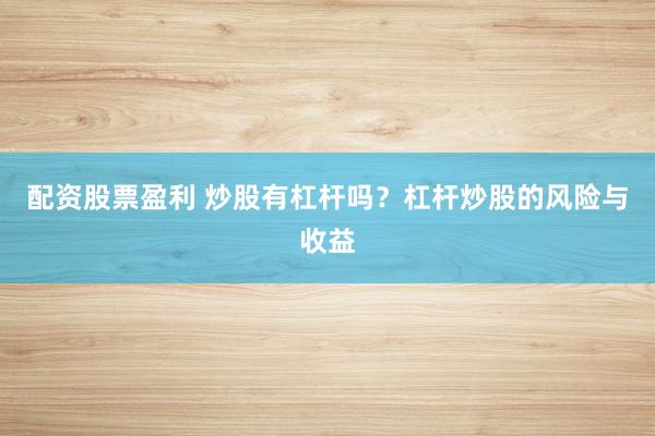 配资股票盈利 炒股有杠杆吗？杠杆炒股的风险与收益