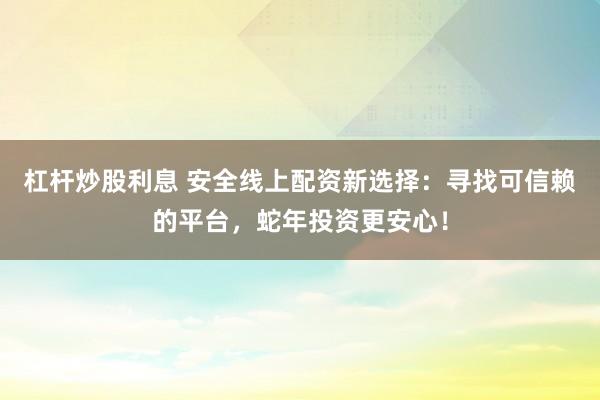 杠杆炒股利息 安全线上配资新选择：寻找可信赖的平台，蛇年投资更安心！